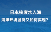 【智慧環(huán)保應用】日本核廢水入海，海洋環(huán)境監(jiān)測又如何實現(xiàn)？看完豁然開朗！