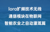 lora擴頻技術無線通信模塊在物聯(lián)網智能農業(yè)之自動灌溉篇